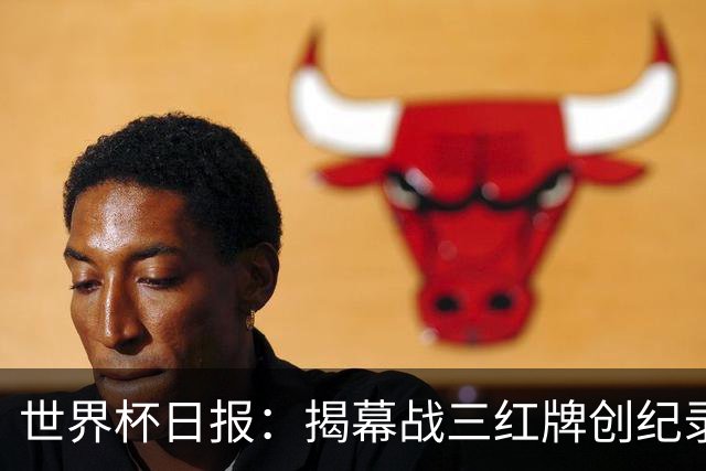 世界杯日报：揭幕战三红牌创纪录 韩国为亚洲球队取首胜